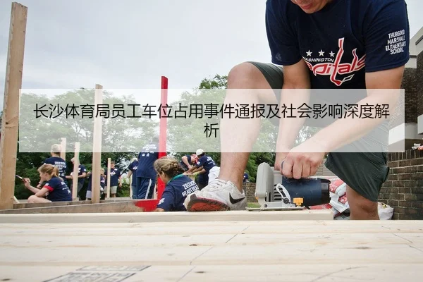长沙体育局员工车位占用事件通报及社会影响深度解析